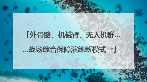 外骨骼、机械臂、无人机群……战场综合保障演练新模式→