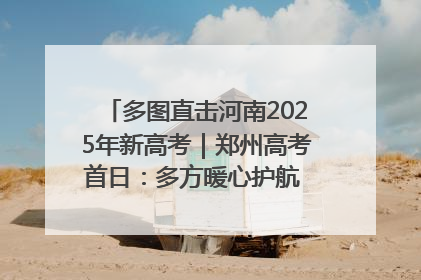 多图直击河南2025年新高考｜郑州高考首日：多方暖心护航 助力学子逐梦