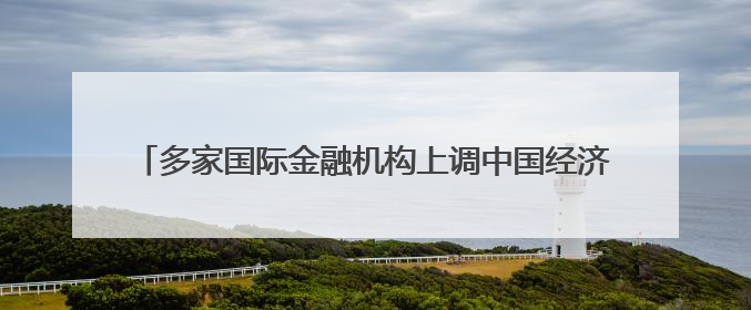 多家国际金融机构上调中国经济增速预期 “韧性”成关键词