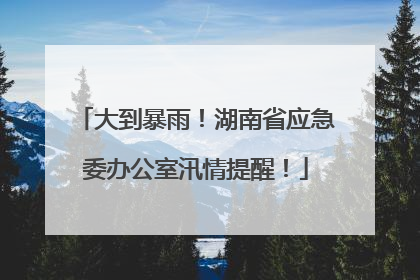 大到暴雨！湖南省应急委办公室汛情提醒！