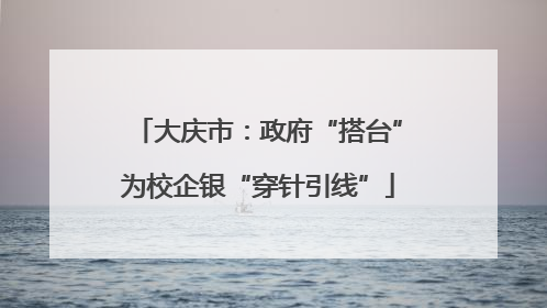大庆市：政府“搭台”为校企银“穿针引线”