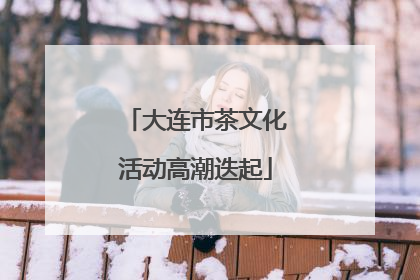 大连市茶文化活动高潮迭起