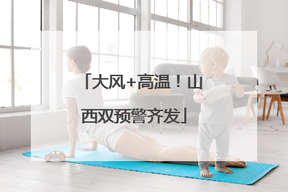 大风+高温！山西双预警齐发