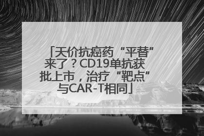 天价抗癌药“平替”来了？CD19单抗获批上市，治疗“靶点”与CAR-T相同