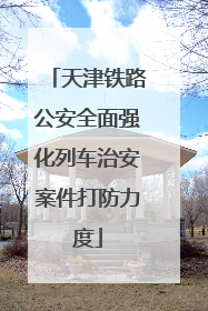 天津铁路公安全面强化列车治安案件打防力度
