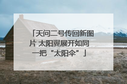 天问二号传回新图片 太阳翼展开如同一把“太阳伞”