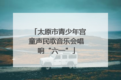 太原市青少年宫童声民歌音乐会唱响“六一”