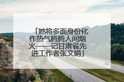她将多面身份化作热气腾腾人间烟火——记甘肃省先进工作者张文娟