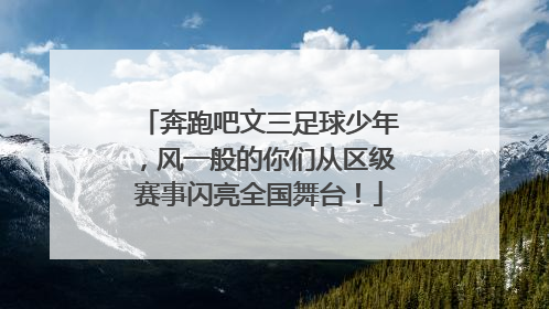 奔跑吧文三足球少年，风一般的你们从区级赛事闪亮全国舞台！
