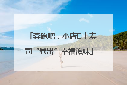 奔跑吧，小店㊼丨寿司“卷出”幸福滋味