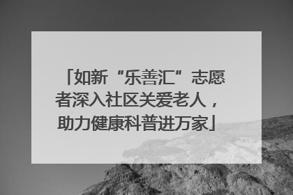 如新“乐善汇”志愿者深入社区关爱老人，助力健康科普进万家