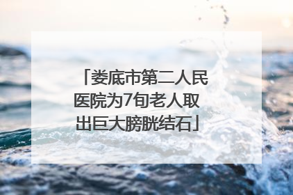 娄底市第二人民医院为7旬老人取出巨大膀胱结石
