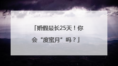 婚假最长25天！你会“度蜜月”吗？
