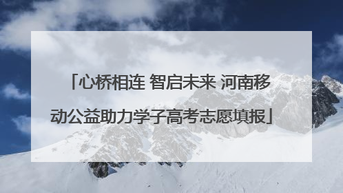 心桥相连 智启未来 河南移动公益助力学子高考志愿填报