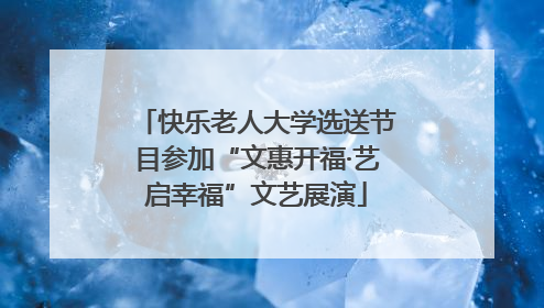 快乐老人大学选送节目参加“文惠开福·艺启幸福”文艺展演