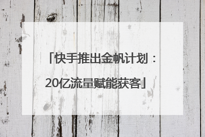 快手推出金帆计划：20亿流量赋能获客