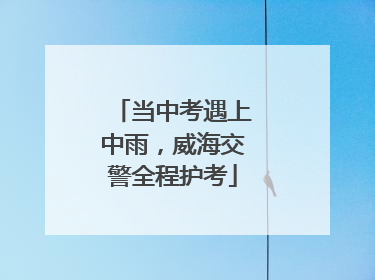 当中考遇上中雨，威海交警全程护考