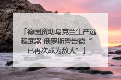 德国资助乌克兰生产远程武器 俄罗斯警告德“已再次成为敌人”