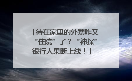 待在家里的外甥咋又“住院”了？“神探”银行人果断上线！