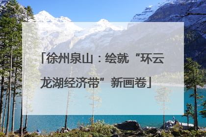 徐州泉山：绘就“环云龙湖经济带”新画卷