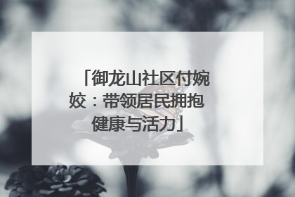 御龙山社区付婉姣：带领居民拥抱健康与活力