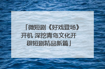 微短剧《好戏登场》开机 深挖青岛文化开辟短剧精品新篇