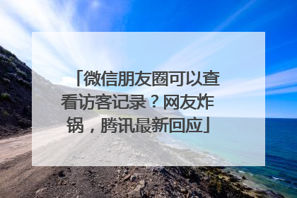 微信朋友圈可以查看访客记录？网友炸锅，腾讯最新回应