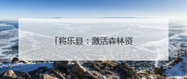 将乐县：激活森林资源 创新生态产品