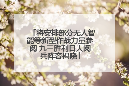 将安排部分无人智能等新型作战力量参阅 九三胜利日大阅兵阵容揭晓