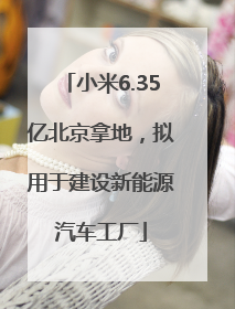 小米6.35亿北京拿地，拟用于建设新能源汽车工厂