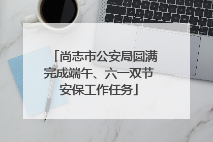 尚志市公安局圆满完成端午、六一双节安保工作任务