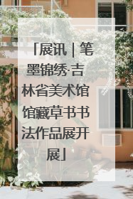 展讯｜笔墨锦绣·吉林省美术馆馆藏草书书法作品展开展