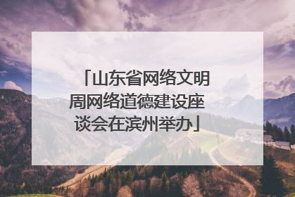 山东省网络文明周网络道德建设座谈会在滨州举办