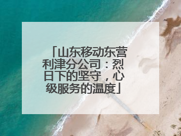 山东移动东营利津分公司：烈日下的坚守，心级服务的温度