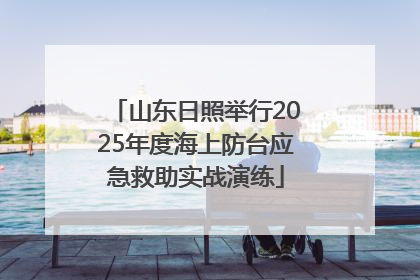 山东日照举行2025年度海上防台应急救助实战演练
