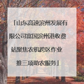山东高速滨州发展有限公司富国滨州港收费站聚焦农机跨区作业 推三项助农服务