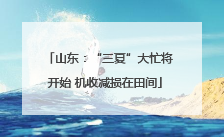 山东：“三夏”大忙将开始 机收减损在田间