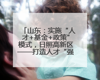 山东：实施“人才+基金+政策”模式，日照高新区——打造人才“强磁场”
