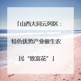 山西大同云冈区：特色优势产业催生农民“致富花”