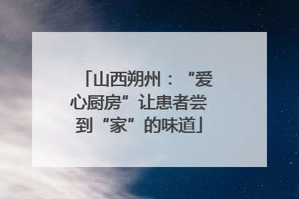 山西朔州：“爱心厨房”让患者尝到“家”的味道