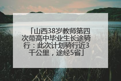 山西38岁教师第四次带高中毕业生长途骑行：此次计划骑行近3千公里，途经5省