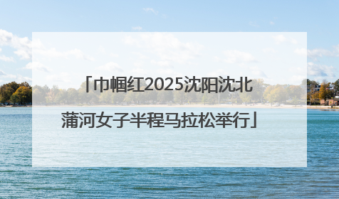 巾帼红2025沈阳沈北蒲河女子半程马拉松举行