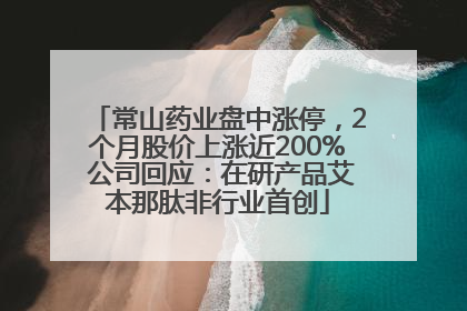 常山药业盘中涨停，2个月股价上涨近200% 公司回应：在研产品艾本那肽非行业首创