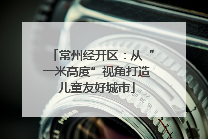 常州经开区：从“一米高度”视角打造儿童友好城市