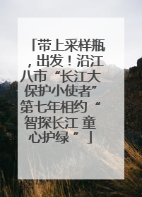 带上采样瓶，出发！沿江八市“长江大保护小使者”第七年相约“智探长江 童心护绿 ”