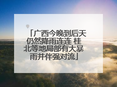 广西今晚到后天仍然降雨连连 桂北等地局部有大暴雨并伴强对流
