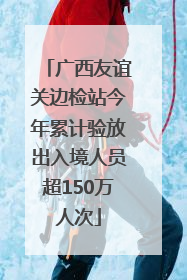 广西友谊关边检站今年累计验放出入境人员超150万人次