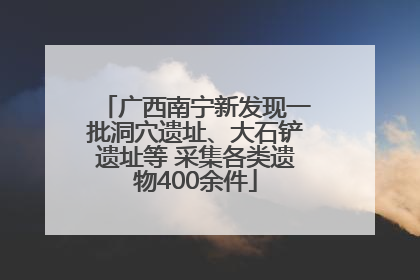 广西南宁新发现一批洞穴遗址、大石铲遗址等 采集各类遗物400余件