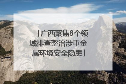 广西聚焦8个领域排查整治涉重金属环境安全隐患