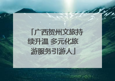 广西贺州文旅持续升温 多元化旅游服务引游人